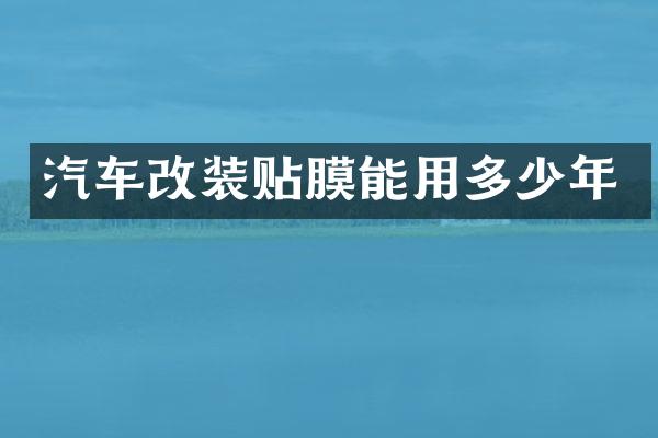 汽车改装贴膜能用多少年