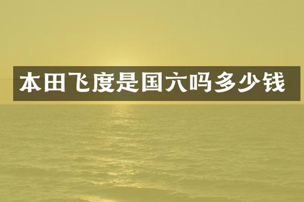 本田飞度是国六吗多少钱