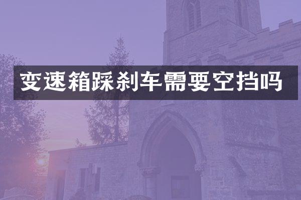 变速箱踩刹车需要空挡吗