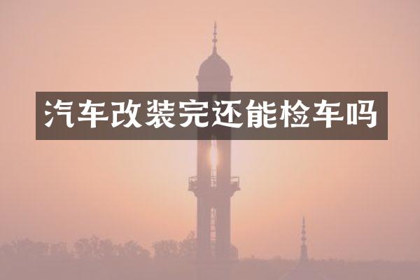 汽车改装完还能检车吗