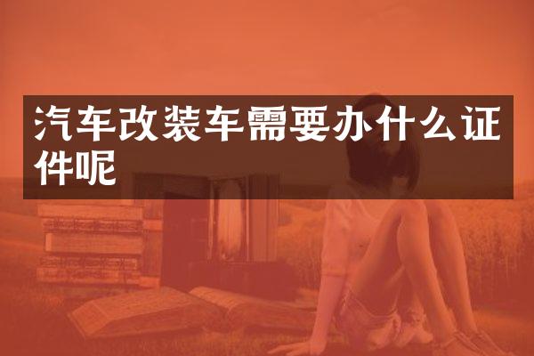 汽车改装车需要办什么证件呢