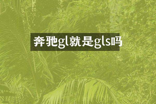 奔驰gl就是gls吗