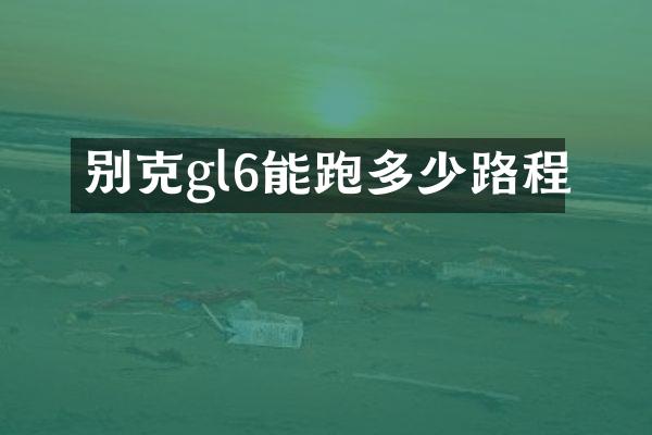 别克gl6能跑多少路程
