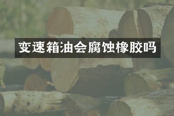 变速箱油会腐蚀橡胶吗