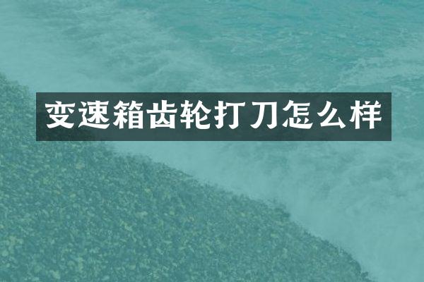 变速箱齿轮打刀怎么样