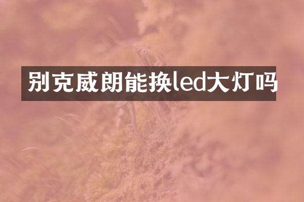 别克威朗能换led大灯吗
