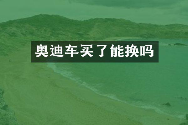 奥迪车买了能换吗