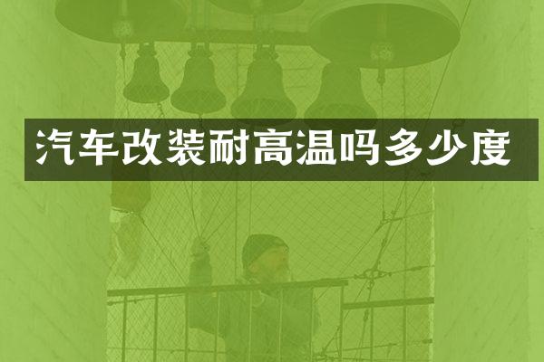 汽车改装耐高温吗多少度