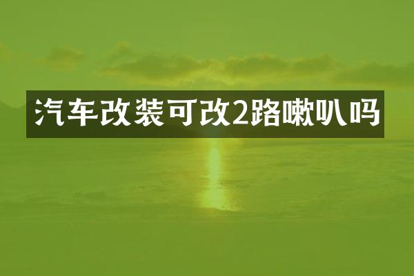 汽车改装可改2路嗽叭吗