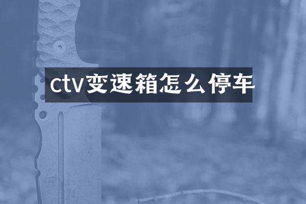 ctv变速箱怎么停车