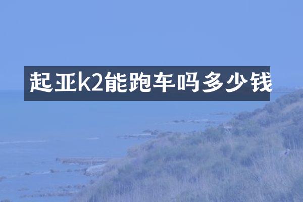 起亚k2能跑车吗多少钱