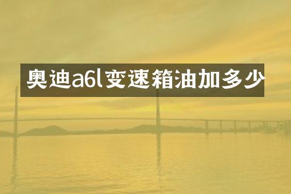 奥迪a6l变速箱油加多少