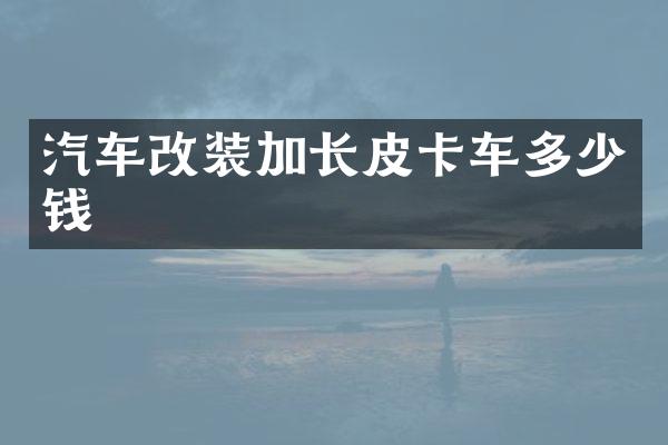 汽车改装加长皮卡车多少钱
