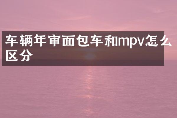 车辆年审面包车和mpv怎么区分