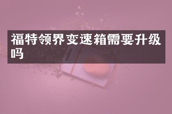 福特领界变速箱需要升级吗