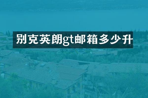 别克英朗gt邮箱多少升