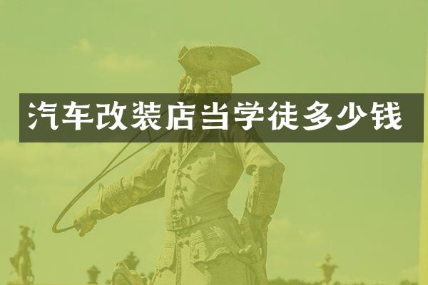 汽车改装店当学徒多少钱