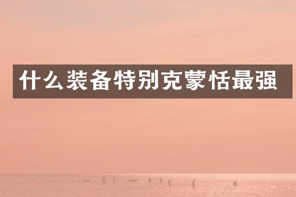 什么装备特别克蒙恬最强