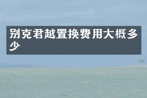 别克君越置换费用大概多少