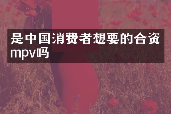 是中国消费者想要的合资mpv吗