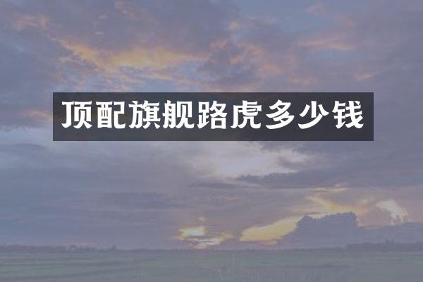 顶配旗舰路虎多少钱