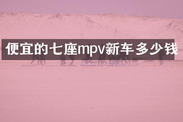 便宜的七座mpv新车多少钱