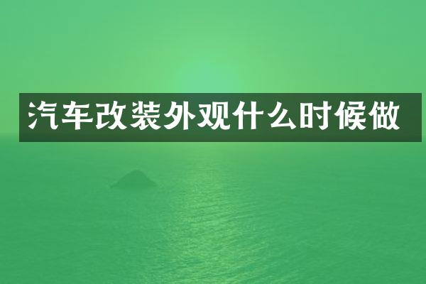 汽车改装外观什么时候做