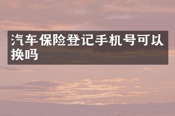 汽车保险登记手机号可以换吗