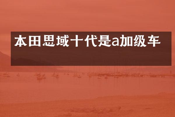 本田思域十代是a加级车吗