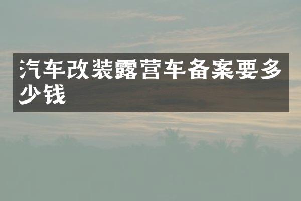 汽车改装露营车备案要多少钱
