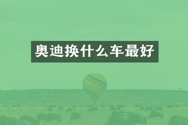 奥迪换什么车最好