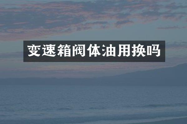变速箱阀体油用换吗