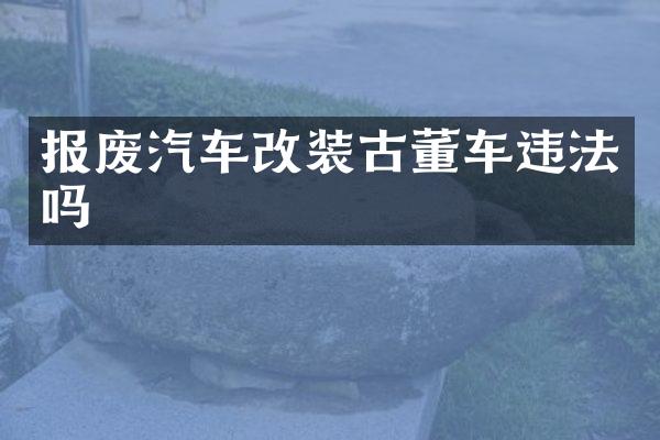 报废汽车改装古董车违法吗
