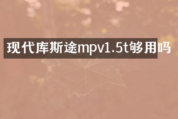 现代库斯途mpv1.5t够用吗