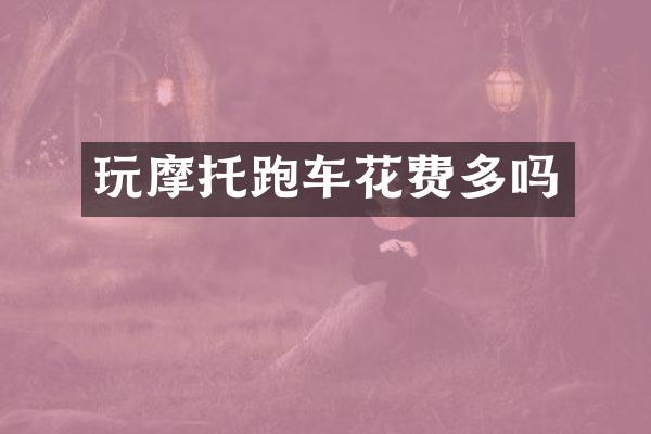 玩摩托跑车花费多吗