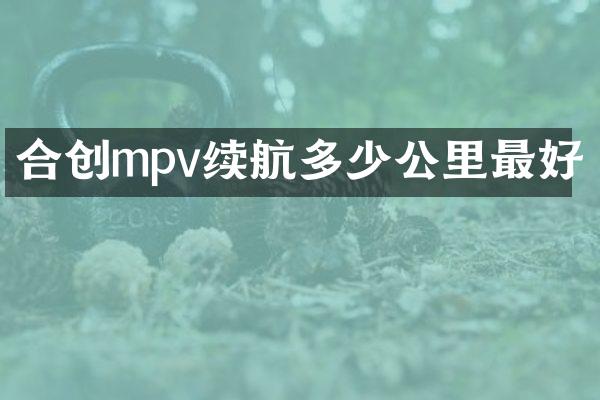 合创mpv续航多少公里最好