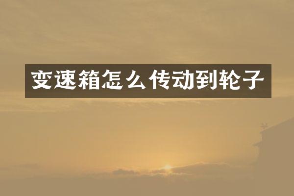 变速箱怎么传动到轮子