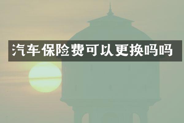 汽车保险费可以更换吗吗