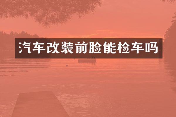 汽车改装前脸能检车吗