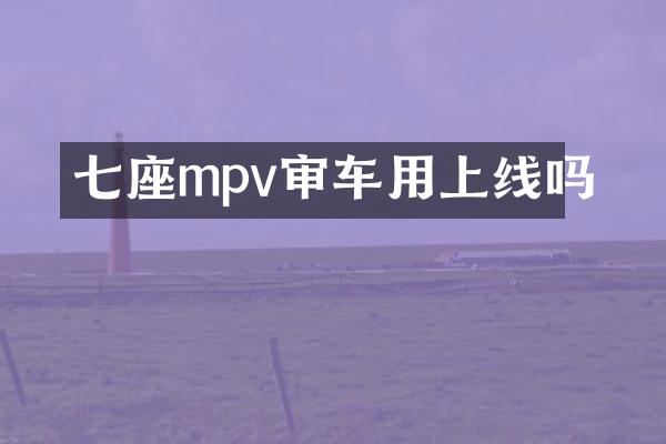 七座mpv审车用上线吗