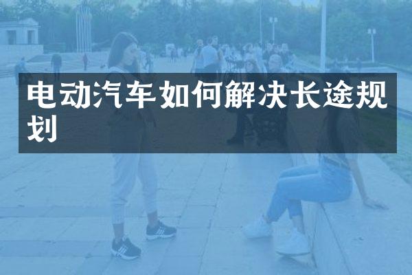 电动汽车如何解决长途规划