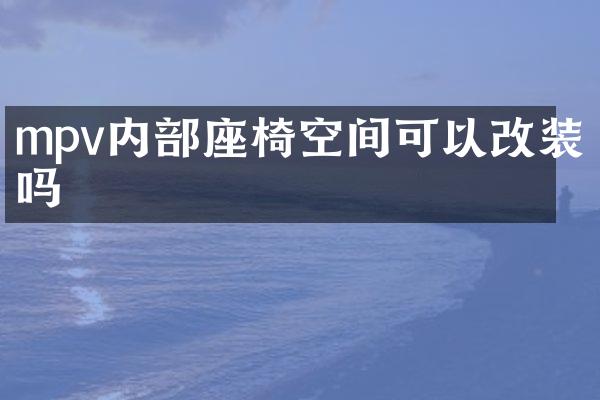 mpv内部座椅空间可以改装吗