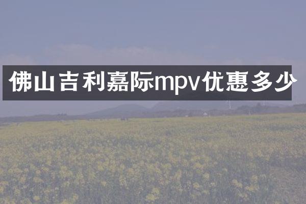 佛山吉利嘉际mpv优惠多少