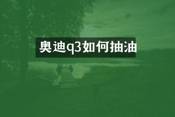 奥迪q3如何抽油