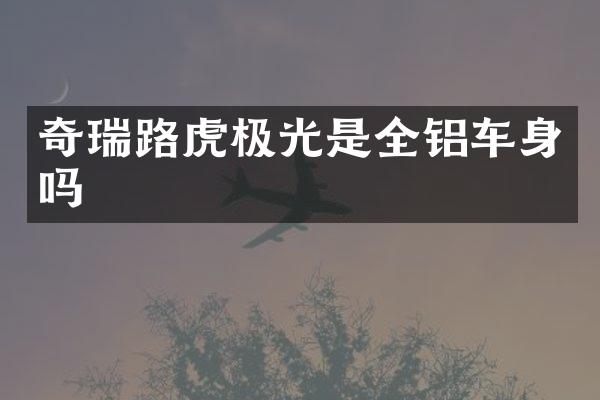 奇瑞路虎极光是全铝车身吗