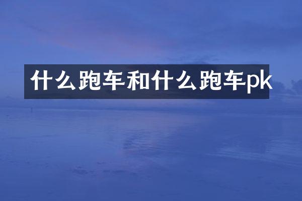 什么跑车和什么跑车pk