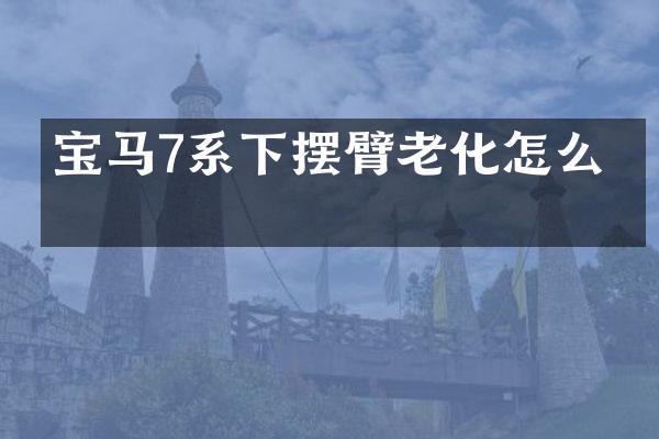 宝马7系下摆臂老化怎么办