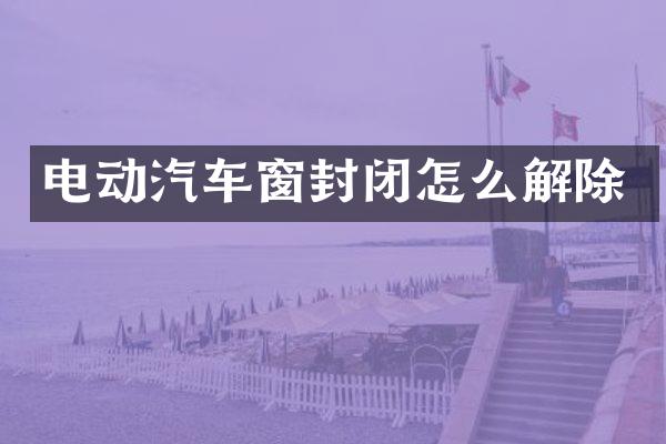 电动汽车窗封闭怎么解除