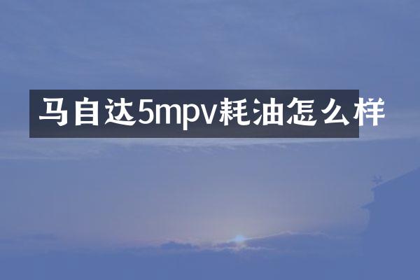 马自达5mpv耗油怎么样