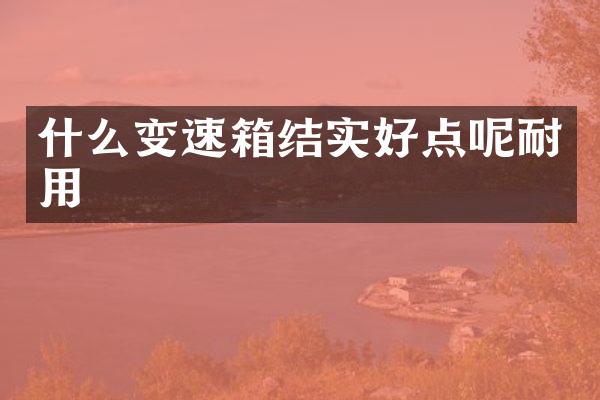 什么变速箱结实好点呢耐用